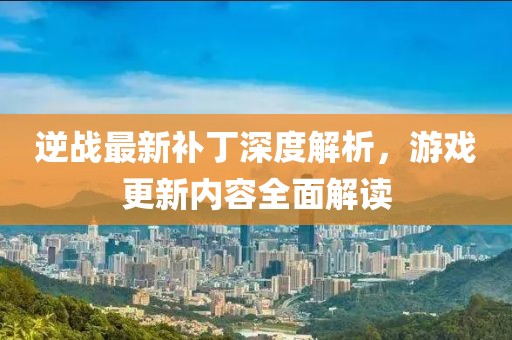 逆戰(zhàn)最新補(bǔ)丁深度解析,游戲更新內(nèi)容全面解讀