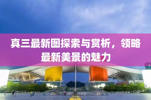 真三最新圖探索與賞析,領略最新美景的魅力