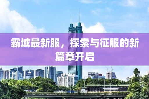 霸域最新服,探索與征服的新篇章開啟