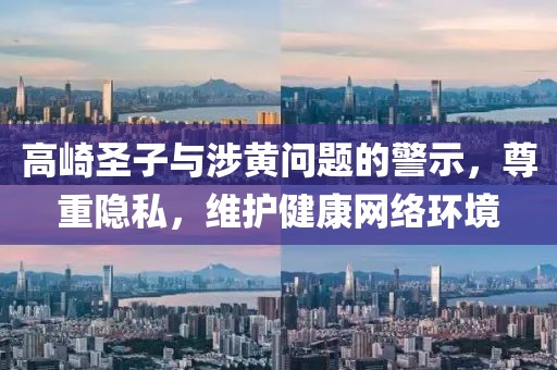 高崎圣子與涉黃問題的警示,尊重隱私,維護健康網絡環境