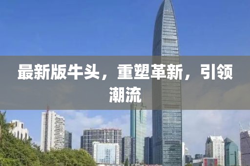 最新版牛頭,重塑革新,引領潮流