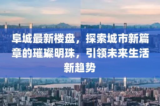阜城最新樓盤,探索城市新篇章的璀璨明珠,引領(lǐng)未來(lái)生活新趨勢(shì)
