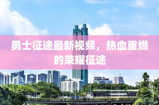 勇士征途最新視頻,熱血重燃的榮耀征途