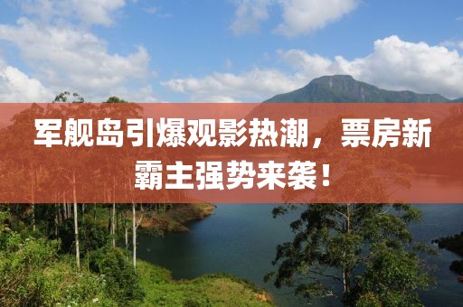 軍艦島引爆觀影熱潮,票房新霸主強勢來襲!