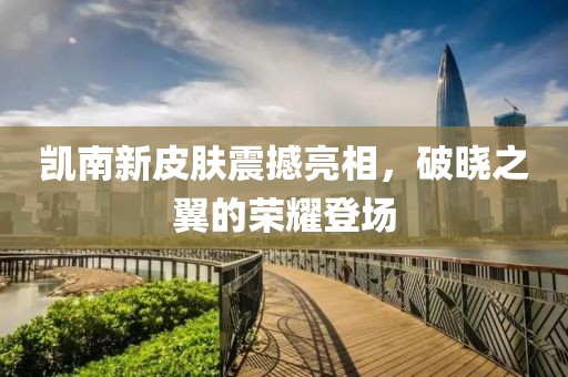 凱南新皮膚震撼亮相,破曉之翼的榮耀登場(chǎng)