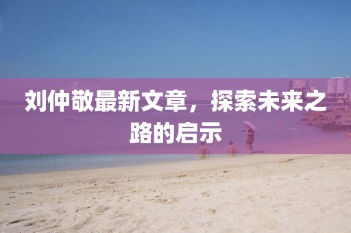 劉仲敬最新文章,探索未來之路的啟示