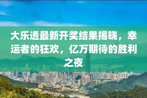 大樂透最新開獎(jiǎng)結(jié)果揭曉,幸運(yùn)者的狂歡,億萬期待的勝利之夜