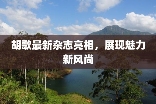 胡歌最新雜志亮相,展現魅力新風尚