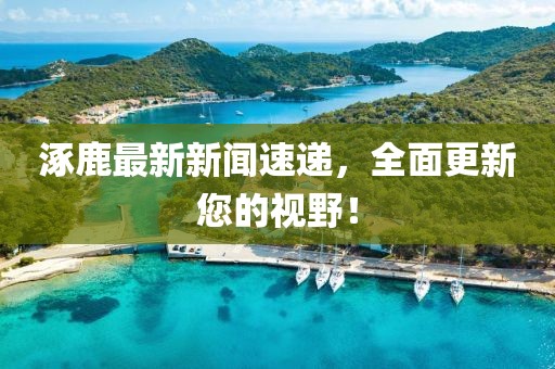 涿鹿最新新聞速遞,全面更新您的視野!