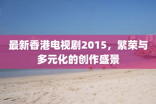 最新香港電視劇2015,繁榮與多元化的創作盛景