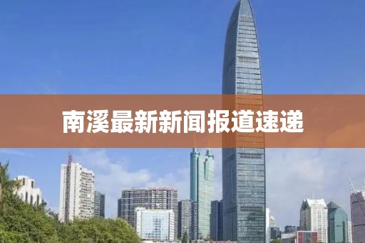 南溪最新新聞報道速遞