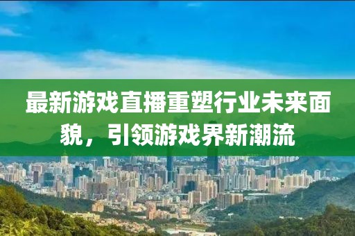 最新游戲直播重塑行業未來面貌,引領游戲界新潮流