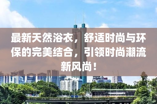 最新天然浴衣,舒適時尚與環保的完美結合,引領時尚潮流新風尚!