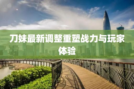 刀妹最新調整重塑戰力與玩家體驗