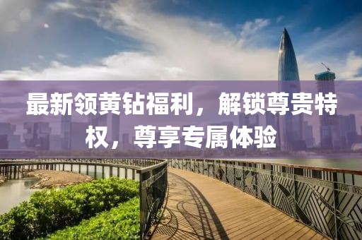 最新領(lǐng)黃鉆福利,解鎖尊貴特權(quán),尊享專屬體驗(yàn)