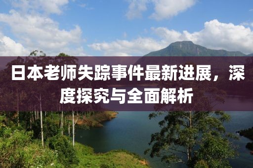 日本老師失蹤事件最新進展,深度探究與全面解析