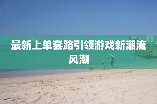 最新上單套路引領游戲新潮流風潮