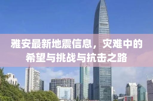 雅安最新地震信息,災(zāi)難中的希望與挑戰(zhàn)與抗擊之路