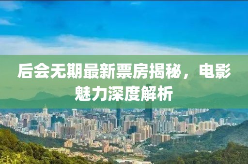 后會無期最新票房揭秘,電影魅力深度解析