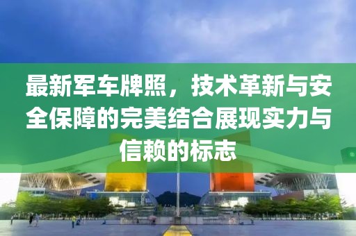 最新軍車牌照,技術革新與安全保障的完美結合展現實力與信賴的標志
