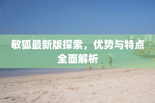敏狐最新版探索,優勢與特點全面解析