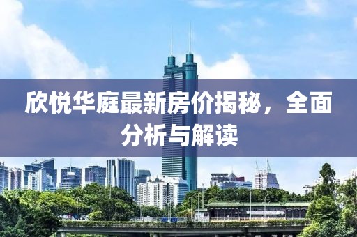 欣悅華庭最新房價揭秘,全面分析與解讀