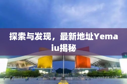 探索與發(fā)現(xiàn),最新地址Yemaiu揭秘