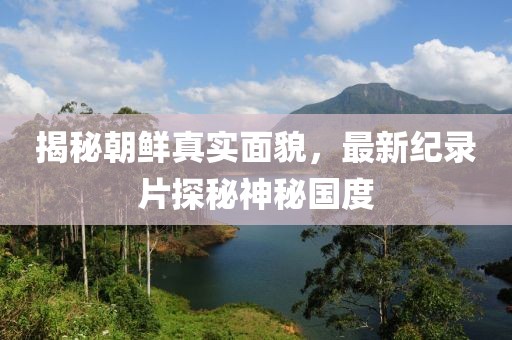 揭秘朝鮮真實(shí)面貌,最新紀(jì)錄片探秘神秘國(guó)度
