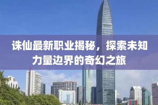誅仙最新職業揭秘,探索未知力量邊界的奇幻之旅