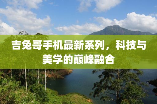 吉兔哥手機最新系列,科技與美學的巔峰融合
