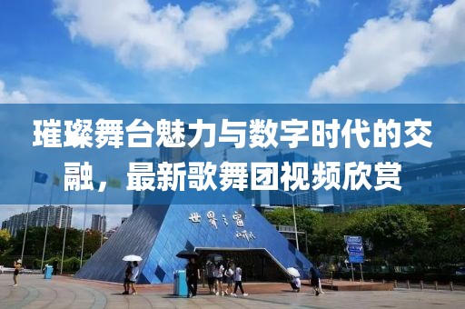 璀璨舞臺魅力與數字時代的交融,最新歌舞團視頻欣賞
