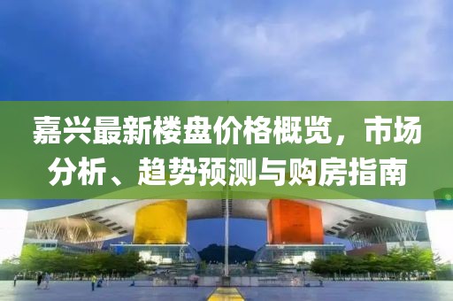 嘉興最新樓盤價格概覽,市場分析、趨勢預測與購房指南