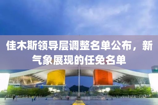 佳木斯領導層調整名單公布,新氣象展現的任免名單