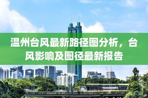 溫州臺風最新路徑圖分析,臺風影響及圖徑最新報告
