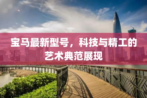 寶馬最新型號,科技與精工的藝術典范展現