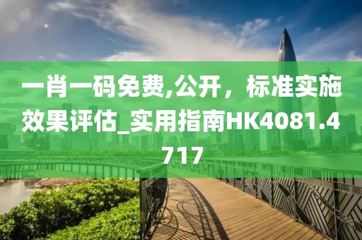 一肖一碼免費,公開,標準實施效果評估_實用指南HK4081.4717