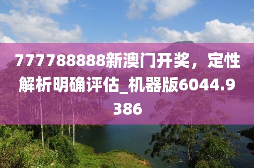 777788888新澳門開獎,定性解析明確評估_機器版6044.9386