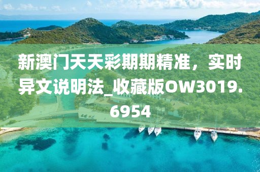 新澳門天天彩期期精準,實時異文說明法_收藏版OW3019.6954