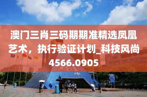 澳門三肖三碼期期準精選鳳凰藝術,執行驗證計劃_科技風尚4566.0905