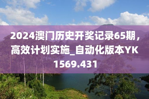 2024澳門歷史開獎記錄65期,高效計劃實施_自動化版本YK1569.431