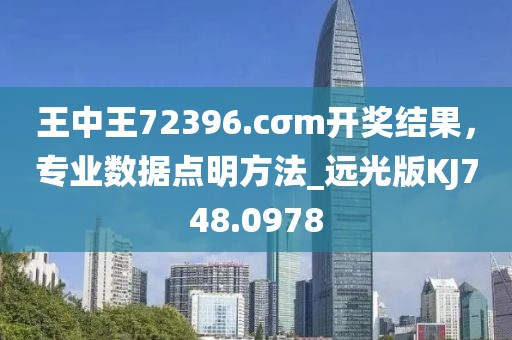 王中王72396.cσm開獎結果,專業數據點明方法_遠光版KJ748.0978