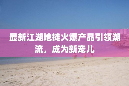 最新江湖地?cái)偦鸨a(chǎn)品引領(lǐng)潮流,成為新寵兒