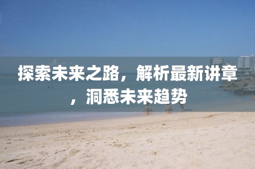 探索未來之路,解析最新講章,洞悉未來趨勢