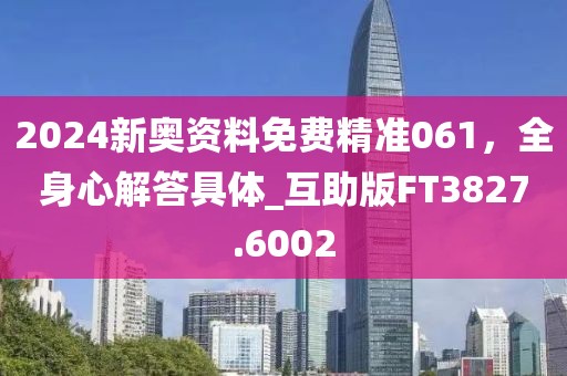 2024新奧資料免費精準061,全身心解答具體_互助版FT3827.6002