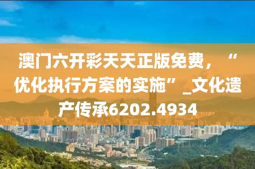 澳門六開彩天天正版免費,“優化執行方案的實施”_文化遺產傳承6202.4934