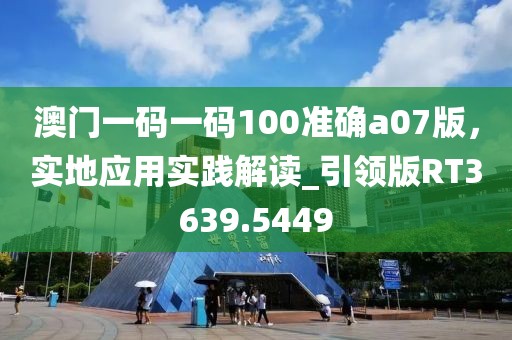 澳門一碼一碼100準確a07版,實地應用實踐解讀_引領版RT3639.5449