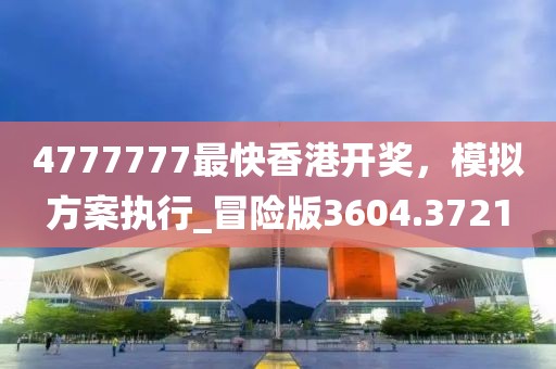 4777777最快香港開獎,模擬方案執(zhí)行_冒險版3604.3721