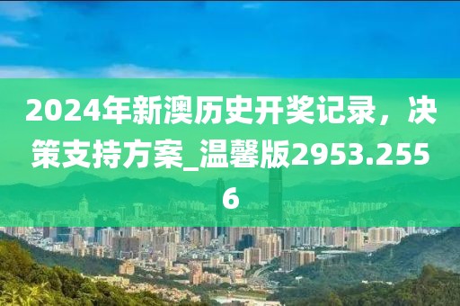 2024年新澳歷史開獎記錄,決策支持方案_溫馨版2953.2556