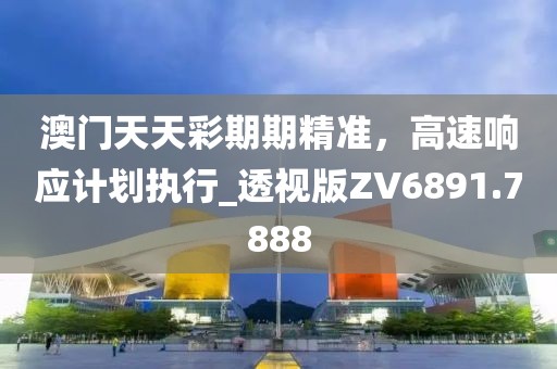 澳門天天彩期期精準，高速響應計劃執行_透視版ZV6891.7888