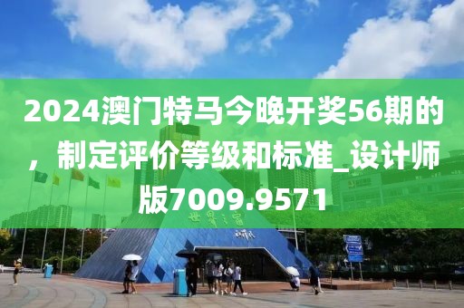 2024澳門特馬今晚開獎56期的,制定評價等級和標準_設計師版7009.9571